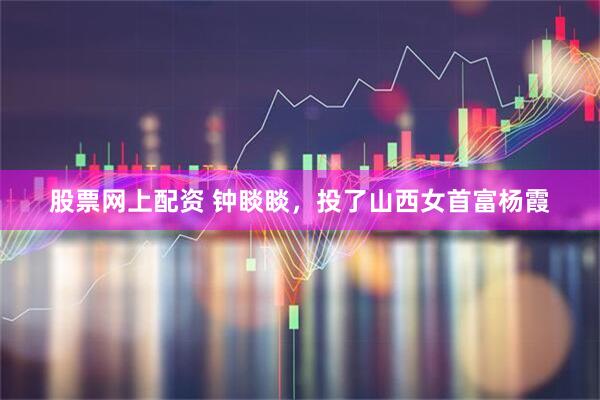 股票网上配资 钟睒睒，投了山西女首富杨霞