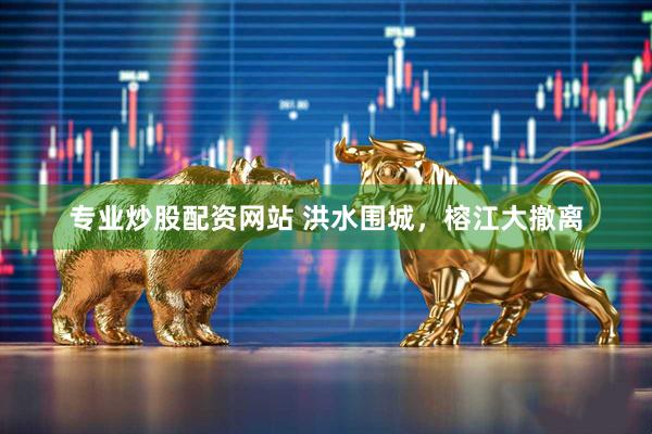 专业炒股配资网站 洪水围城，榕江大撤离