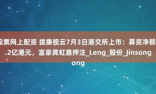 股票网上配资 拨康视云7月3日港交所上市：募资净额5.2亿港元，富豪龚虹嘉押注_Leng_股份_Jinsong