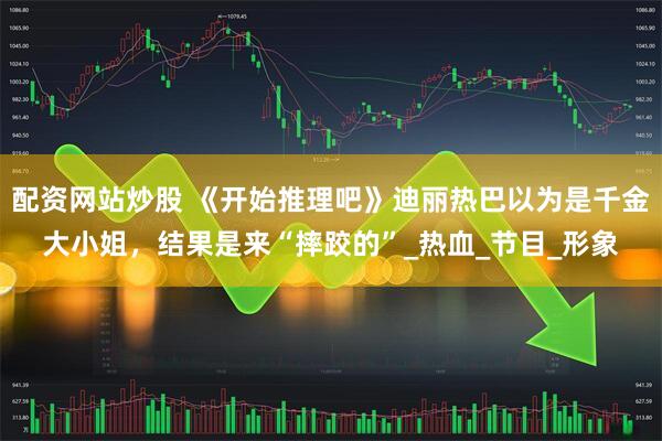 配资网站炒股 《开始推理吧》迪丽热巴以为是千金大小姐，结果是来“摔跤的”_热血_节目_形象