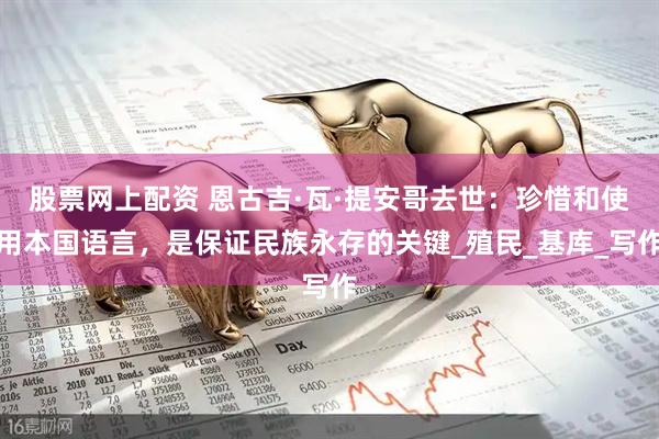 股票网上配资 恩古吉·瓦·提安哥去世：珍惜和使用本国语言，是保证民族永存的关键_殖民_基库_写作