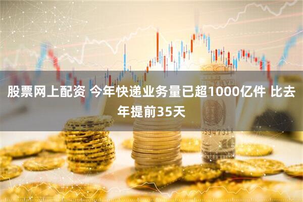 股票网上配资 今年快递业务量已超1000亿件 比去年提前35天