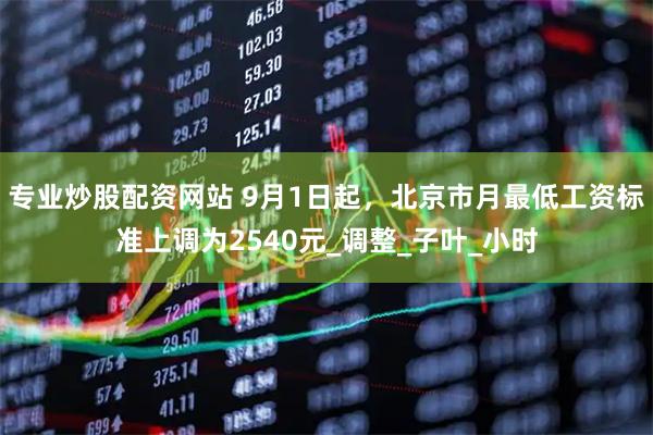 专业炒股配资网站 9月1日起，北京市月最低工资标准上调为2540元_调整_子叶_小时