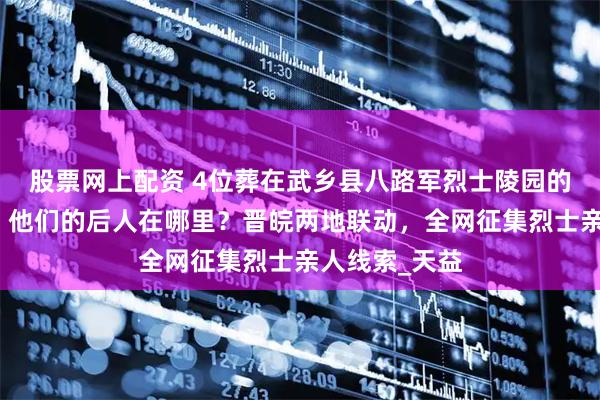 股票网上配资 4位葬在武乡县八路军烈士陵园的安徽籍英烈，他们的后人在哪里？晋皖两地联动，全网征集烈士亲人线索_天益