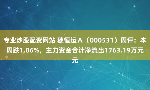 专业炒股配资网站 穗恒运Ａ（000531）周评：本周跌1.06%，主力资金合计净流出1763.19万元