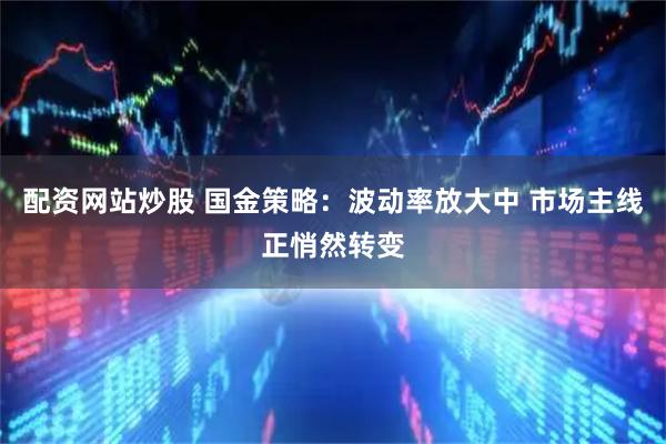 配资网站炒股 国金策略：波动率放大中 市场主线正悄然转变