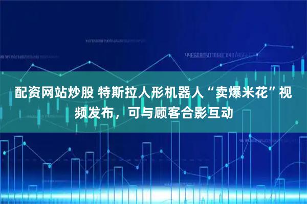 配资网站炒股 特斯拉人形机器人“卖爆米花”视频发布，可与顾客合影互动