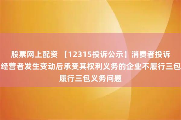 股票网上配资 【12315投诉公示】消费者投诉广汇汽车经营者发生变动后承受其权利义务的企业不履行三包义务问题