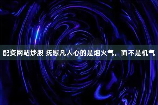 配资网站炒股 抚慰凡人心的是烟火气，而不是机气
