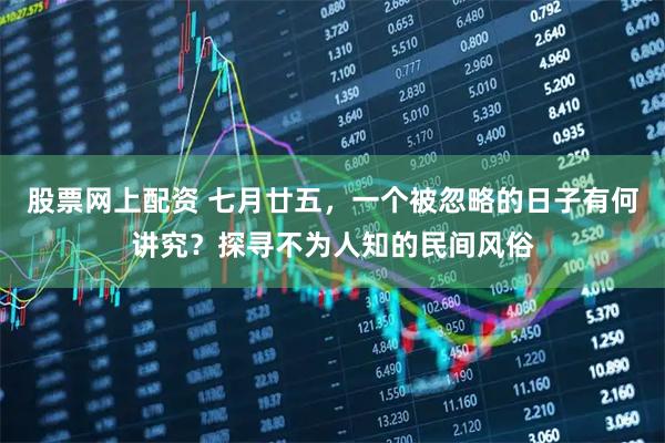 股票网上配资 七月廿五，一个被忽略的日子有何讲究？探寻不为人知的民间风俗