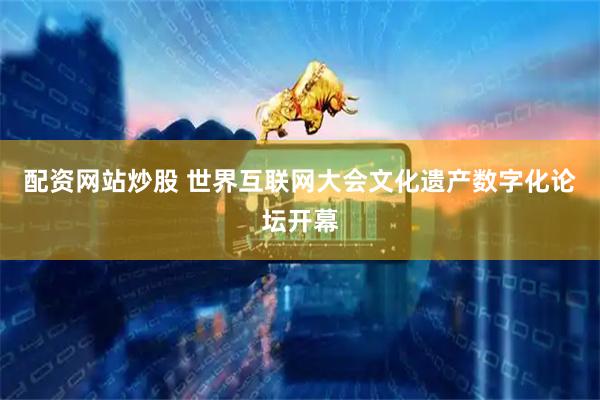 配资网站炒股 世界互联网大会文化遗产数字化论坛开幕