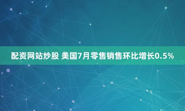 配资网站炒股 美国7月零售销售环比增长0.5%