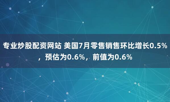 专业炒股配资网站 美国7月零售销售环比增长0.5%，预估为0.6%，前值为0.6%