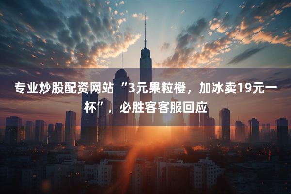 专业炒股配资网站 “3元果粒橙，加冰卖19元一杯”，必胜客客服回应