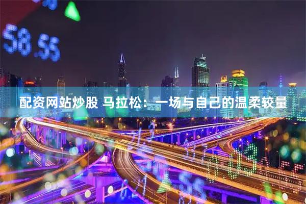 配资网站炒股 马拉松：一场与自己的温柔较量