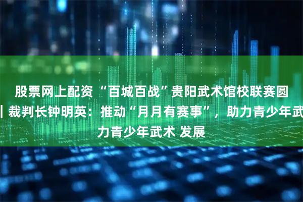 股票网上配资 “百城百战”贵阳武术馆校联赛圆满落幕｜裁判长钟明英：推动“月月有赛事”，助力青少年武术 发展