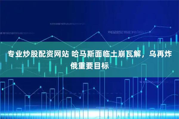 专业炒股配资网站 哈马斯面临土崩瓦解，乌再炸俄重要目标