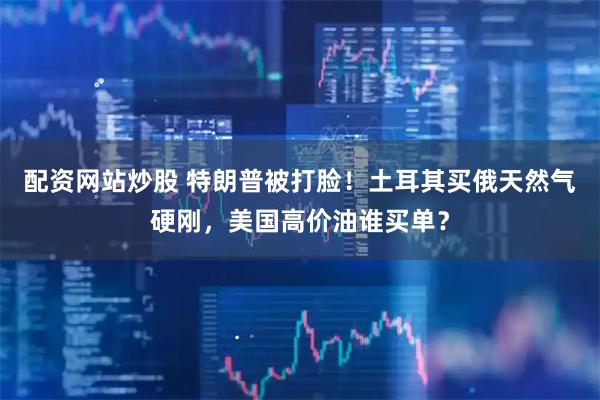 配资网站炒股 特朗普被打脸！土耳其买俄天然气硬刚，美国高价油谁买单？