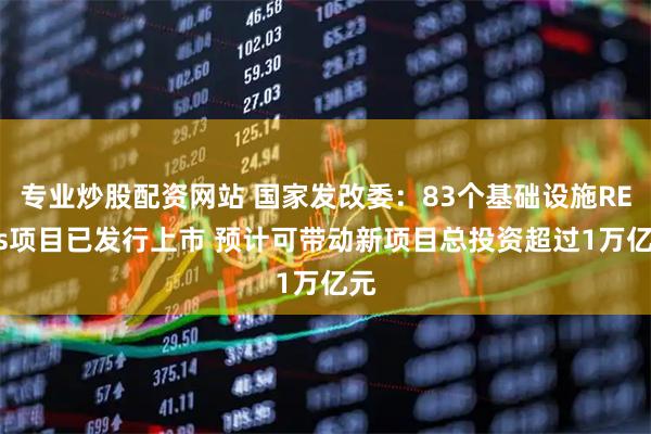 专业炒股配资网站 国家发改委：83个基础设施REITs项目已发行上市 预计可带动新项目总投资超过1万亿元