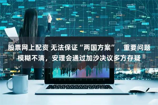 股票网上配资 无法保证“两国方案”，重要问题模糊不清，安理会通过加沙决议多方存疑