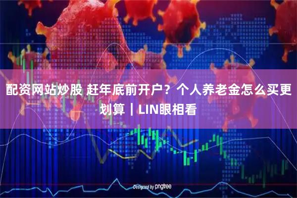 配资网站炒股 赶年底前开户？个人养老金怎么买更划算｜LIN眼相看