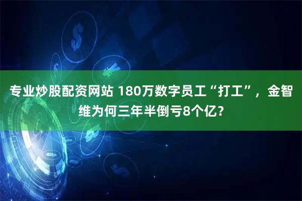 专业炒股配资网站 180万数字员工“打工”，金智维为何三年半倒亏8个亿？