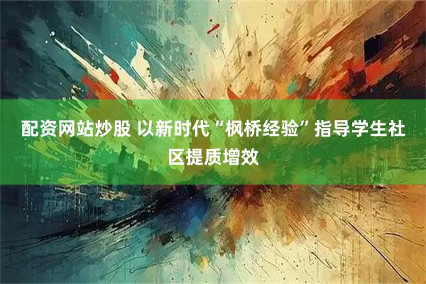 配资网站炒股 以新时代“枫桥经验”指导学生社区提质增效
