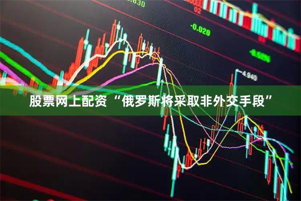 股票网上配资 “俄罗斯将采取非外交手段”