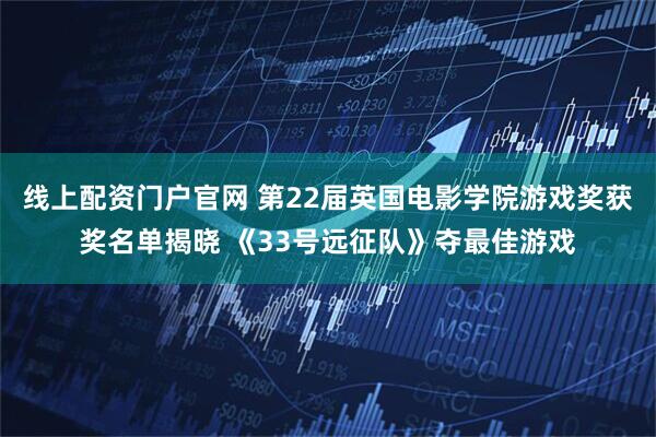线上配资门户官网 第22届英国电影学院游戏奖获奖名单揭晓 《33号远征队》夺最佳游戏