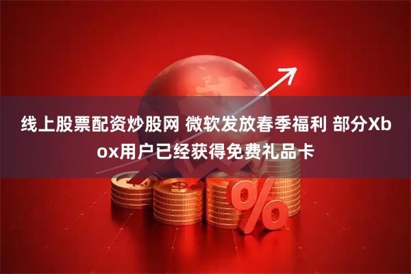 线上股票配资炒股网 微软发放春季福利 部分Xbox用户已经获得免费礼品卡
