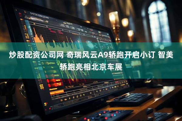 炒股配资公司网 奇瑞风云A9轿跑开启小订 智美轿跑亮相北京车展