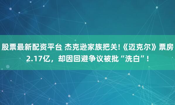 股票最新配资平台 杰克逊家族把关!《迈克尔》票房2.17亿，却因回避争议被批“洗白”!