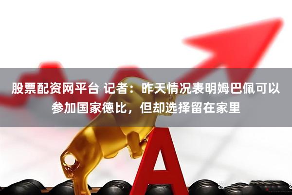 股票配资网平台 记者：昨天情况表明姆巴佩可以参加国家德比，但却选择留在家里