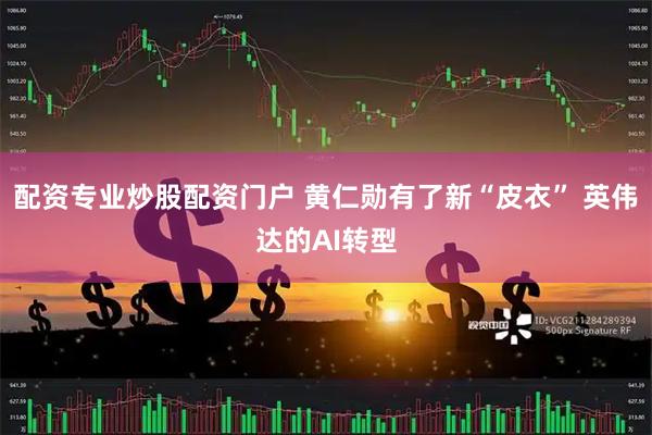 配资专业炒股配资门户 黄仁勋有了新“皮衣” 英伟达的AI转型