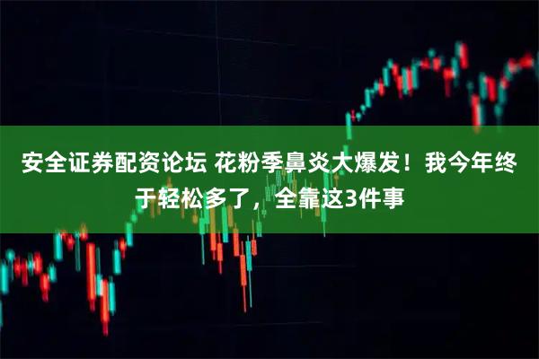 安全证券配资论坛 花粉季鼻炎大爆发！我今年终于轻松多了，全靠这3件事