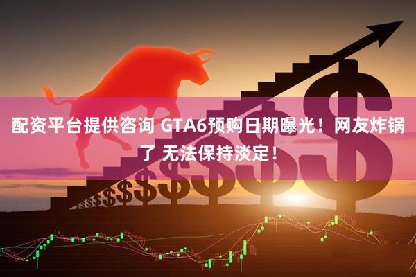配资平台提供咨询 GTA6预购日期曝光！网友炸锅了 无法保持淡定！