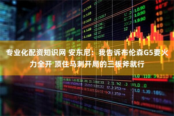 专业化配资知识网 安东尼：我告诉布伦森G5要火力全开 顶住马刺开局的三板斧就行