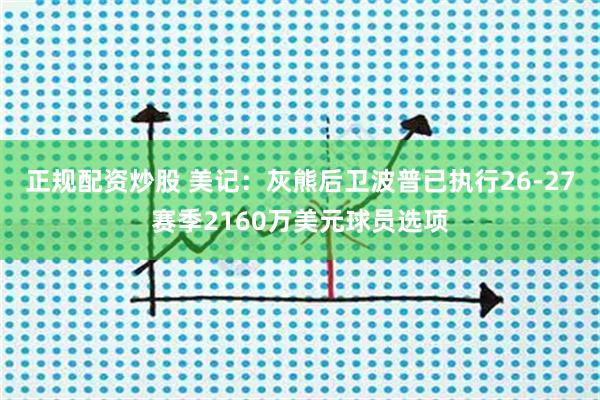 正规配资炒股 美记：灰熊后卫波普已执行26-27赛季2160万美元球员选项