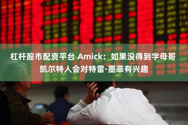 杠杆股市配资平台 Amick：如果没得到字母哥 凯尔特人会对特雷·墨菲有兴趣